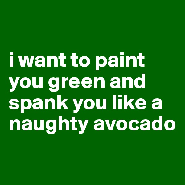 

i want to paint you green and spank you like a naughty avocado

