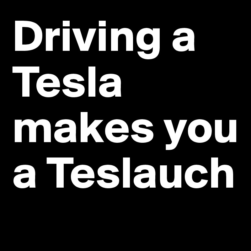 Driving a Tesla makes you a Teslauch