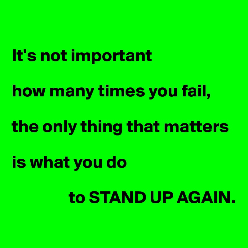 

It's not important

how many times you fail,

the only thing that matters

is what you do

                to STAND UP AGAIN.
