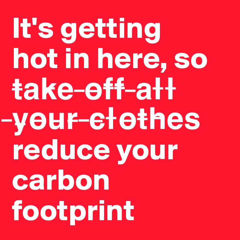 It S Getting Hot In Here So T A K E O F F A L L Y O U R C L O T H E S Reduce Your Carbon Footprint Post By Ziya On Boldomatic