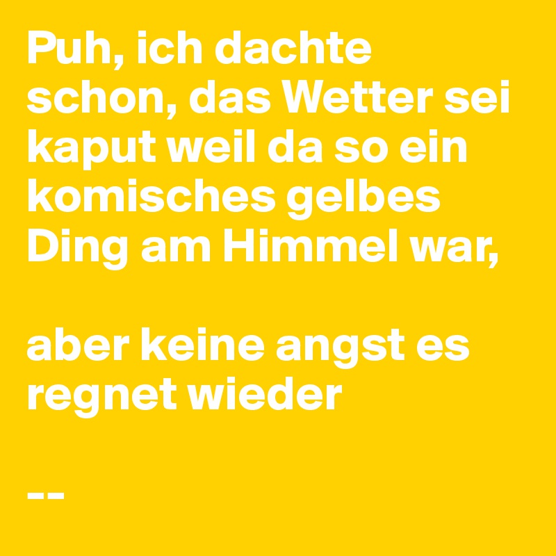 Puh, ich dachte schon, das Wetter sei kaput weil da so ein komisches gelbes Ding am Himmel war,

aber keine angst es regnet wieder

--