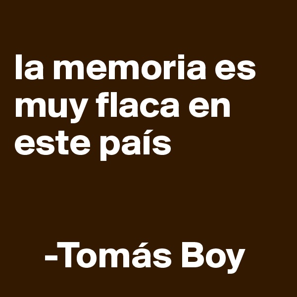 
la memoria es muy flaca en este país

      
    -Tomás Boy