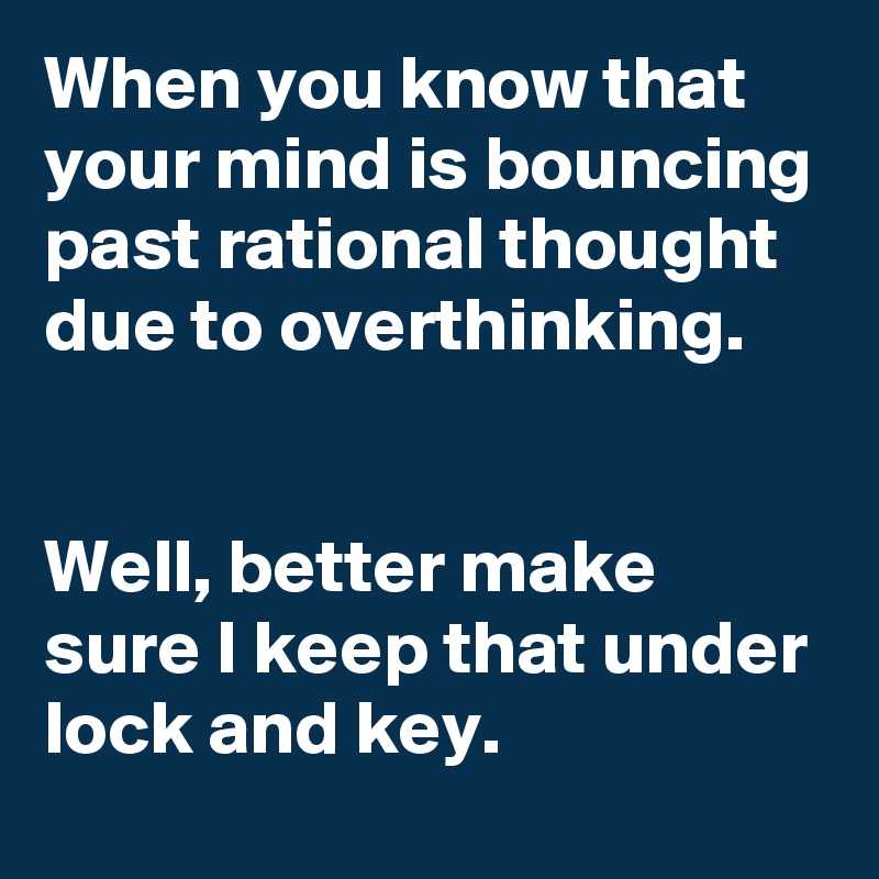 When you know that your mind is bouncing past rational thought due to overthinking.


Well, better make sure I keep that under lock and key.