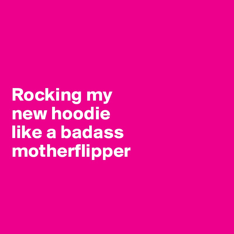 



Rocking my 
new hoodie 
like a badass motherflipper


