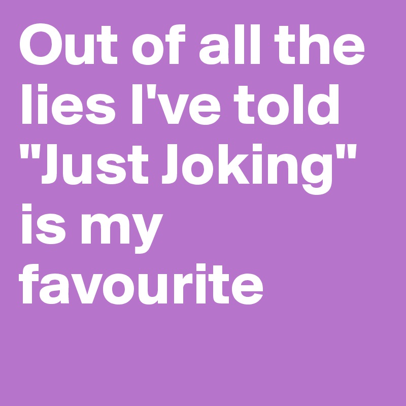 Out of all the lies I've told "Just Joking" is my favourite

