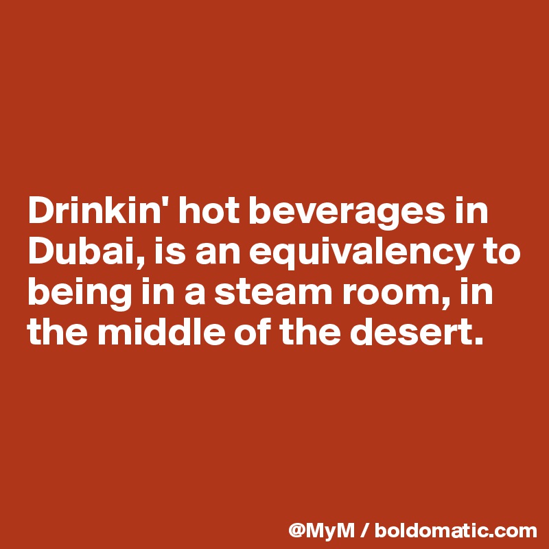 



Drinkin' hot beverages in Dubai, is an equivalency to being in a steam room, in the middle of the desert.



