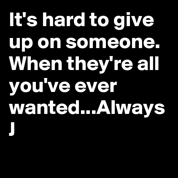 It's hard to give up on someone. When they're all you've ever wanted...Always J