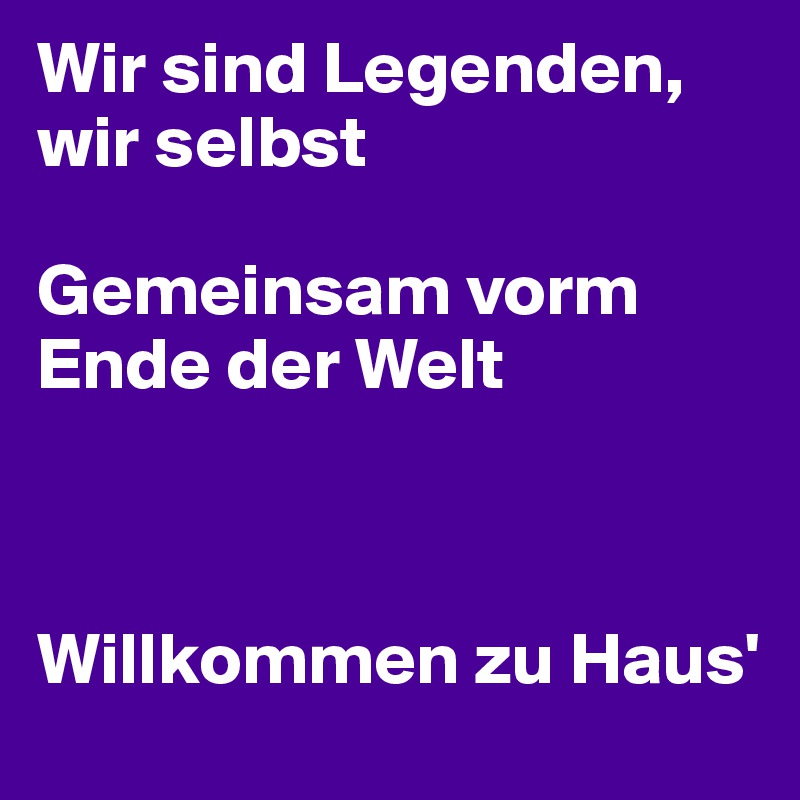 Wir sind Legenden, 
wir selbst

Gemeinsam vorm 
Ende der Welt



Willkommen zu Haus'