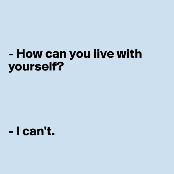 


- How can you live with yourself?




- I can't.

