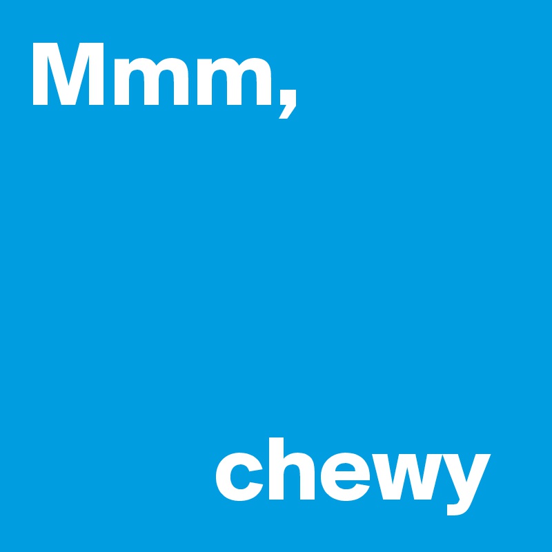 Mmm,



          chewy
