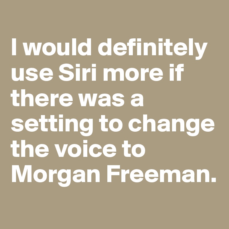 
I would definitely use Siri more if there was a setting to change the voice to Morgan Freeman. 
