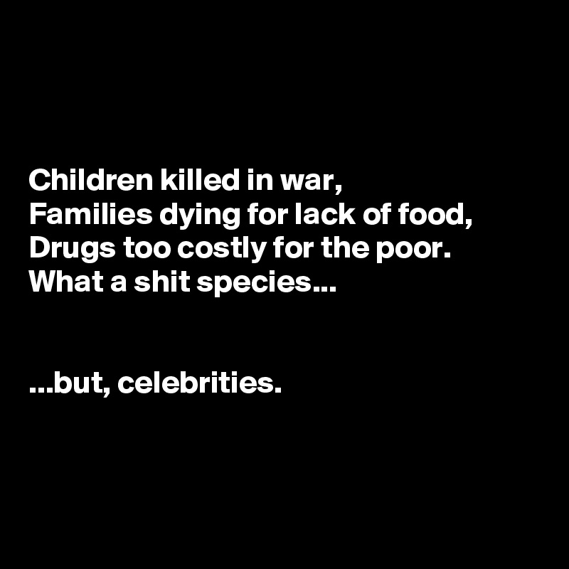 



Children killed in war, 
Families dying for lack of food, 
Drugs too costly for the poor.
What a shit species... 


...but, celebrities. 



