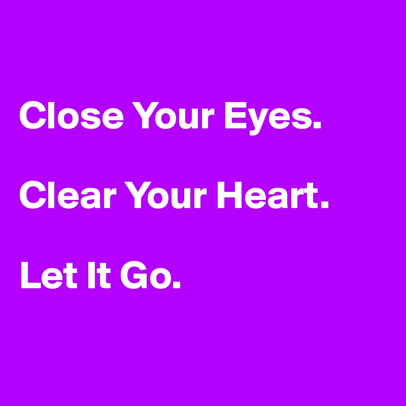 

Close Your Eyes.

Clear Your Heart.

Let It Go.

