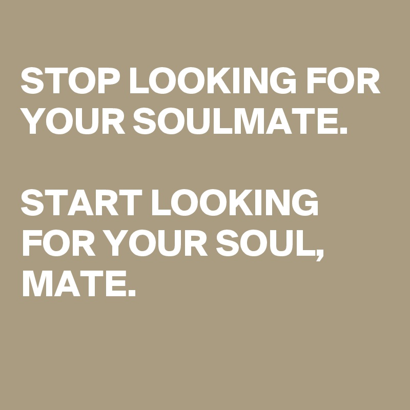 
STOP LOOKING FOR YOUR SOULMATE.

START LOOKING FOR YOUR SOUL, MATE.
