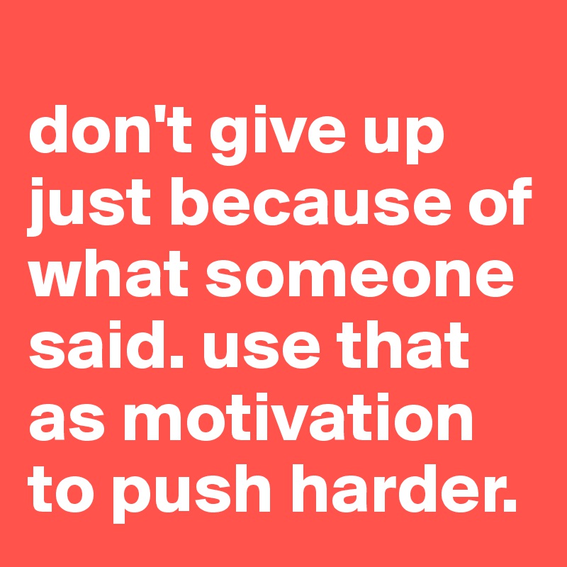 
don't give up just because of what someone said. use that as motivation to push harder.