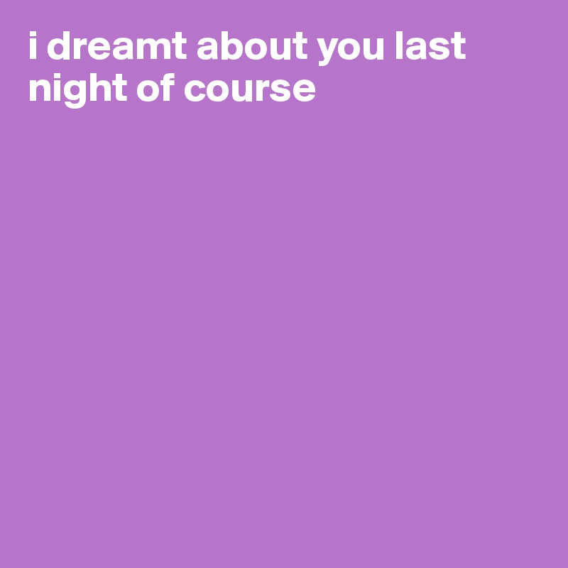 i dreamt about you last night of course









