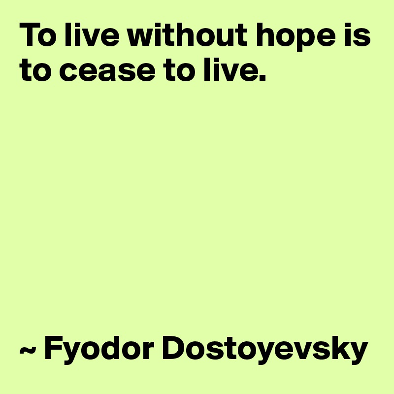 To live without hope is to cease to live.







~ Fyodor Dostoyevsky