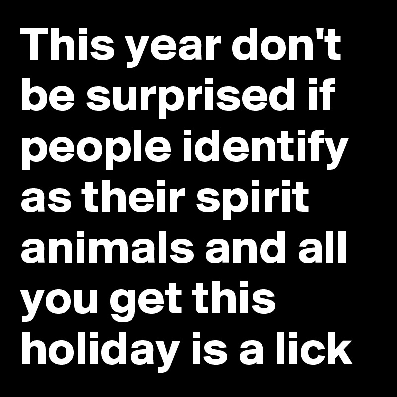 This year don't be surprised if people identify as their spirit animals and all 
you get this holiday is a lick 