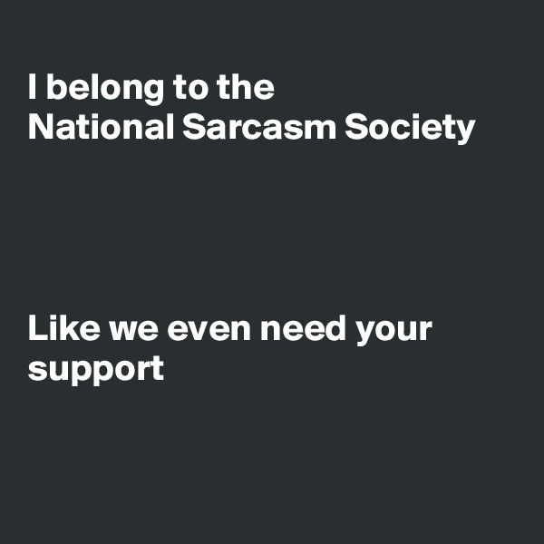 
I belong to the
National Sarcasm Society




Like we even need your
support 


