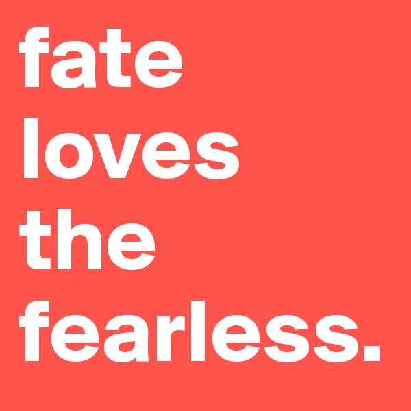fate loves the fearless.