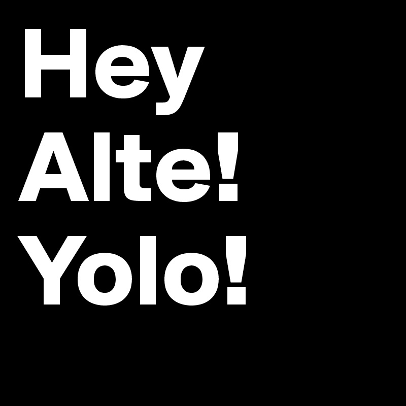 Hey Alte! Yolo!