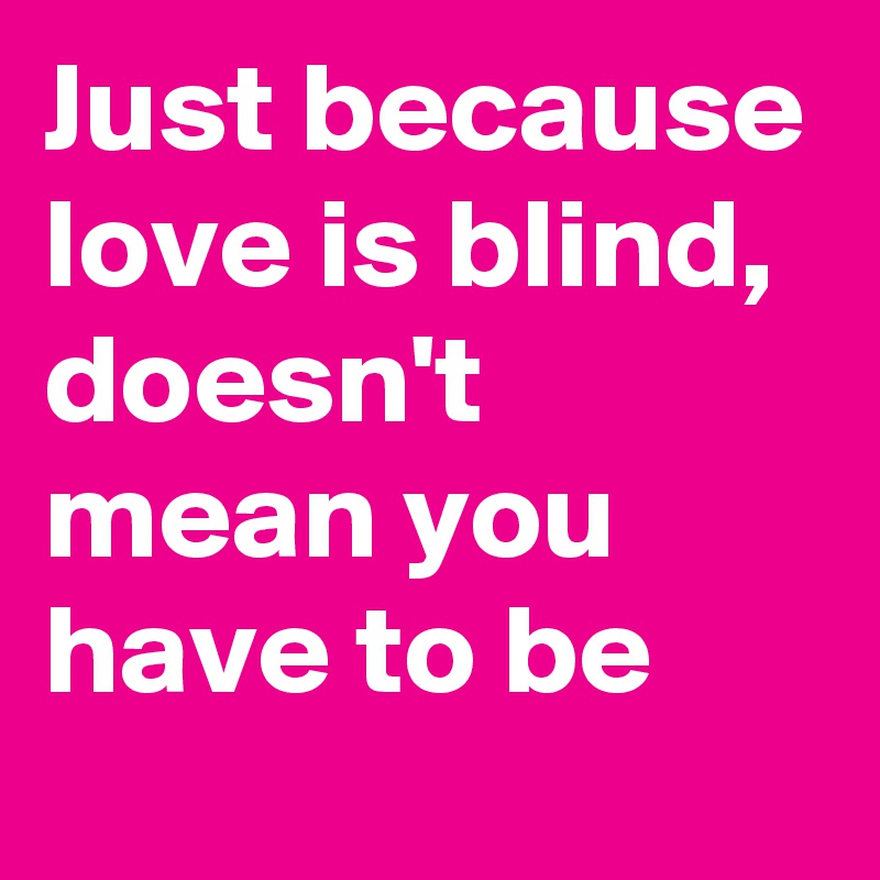 Just because love is blind, doesn't mean you have to be