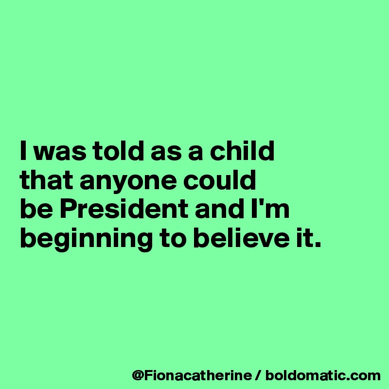 



I was told as a child
that anyone could
be President and I'm
beginning to believe it.



