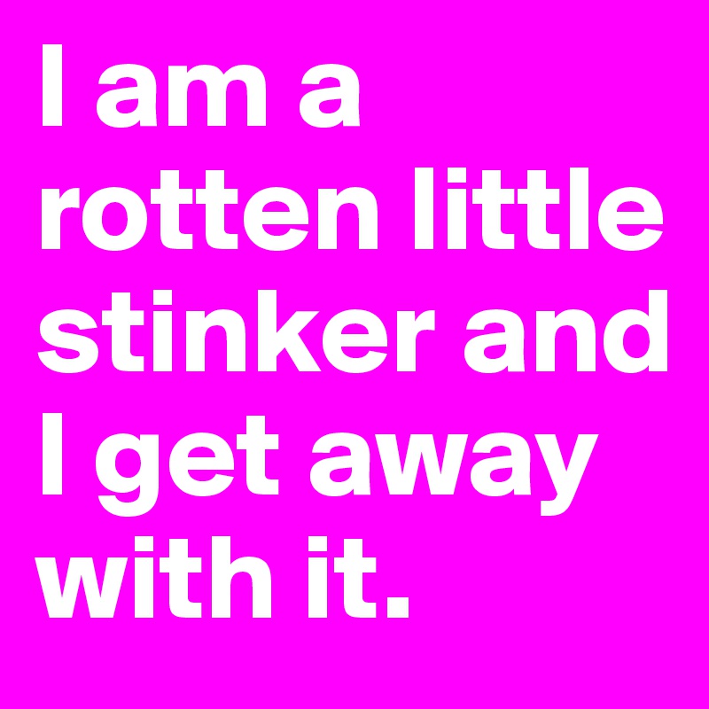 I am a rotten little stinker and I get away with it. 