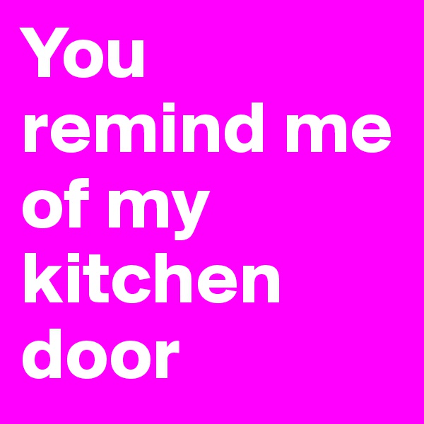 You remind me of my kitchen door