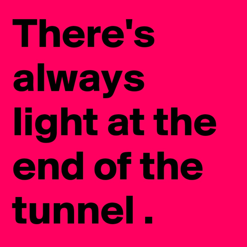 There's always light at the end of the tunnel .