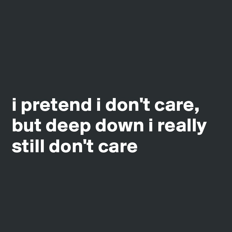 



i pretend i don't care, but deep down i really still don't care


