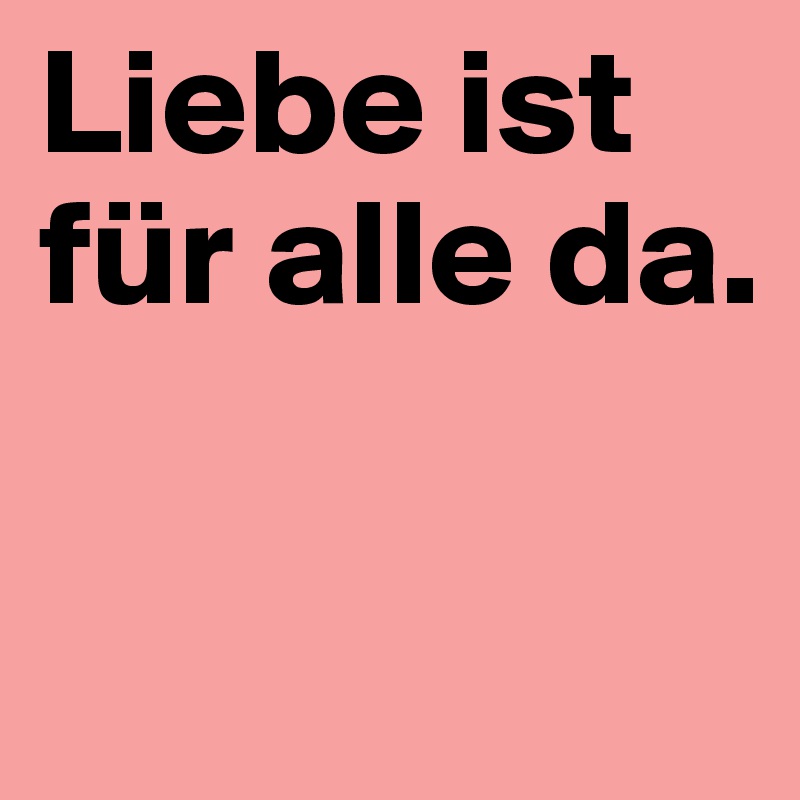 Liebe ist für alle da. 

