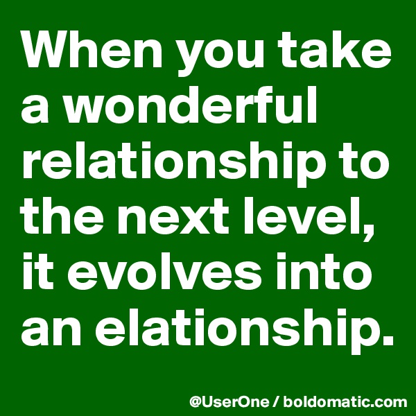 When you take a wonderful relationship to the next level, it evolves into an elationship.