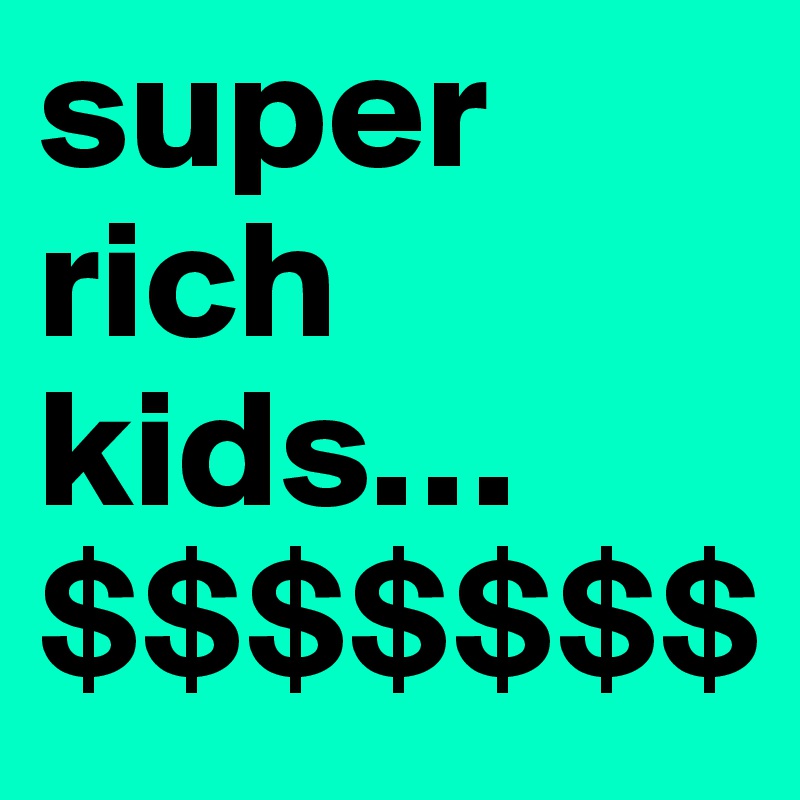 super
rich
kids…
$$$$$$$