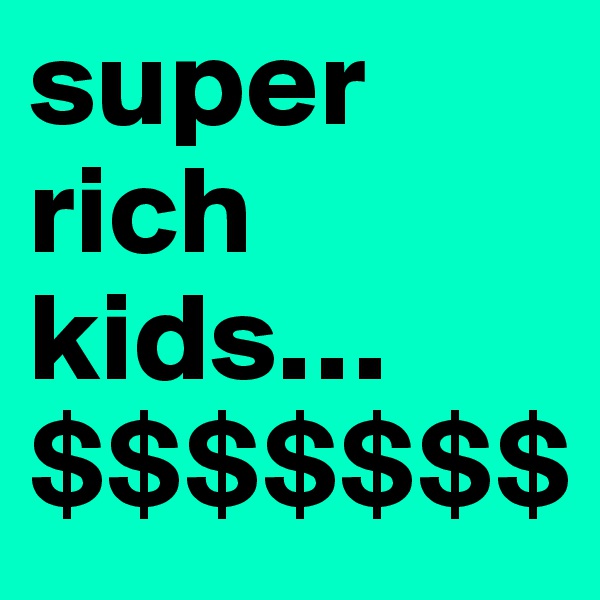 super
rich
kids…
$$$$$$$