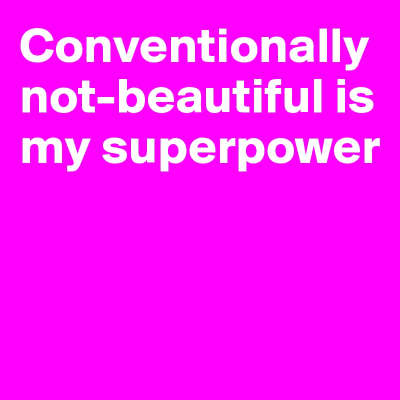 Conventionally not-beautiful is my superpower



