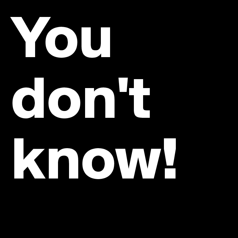You don't know! 