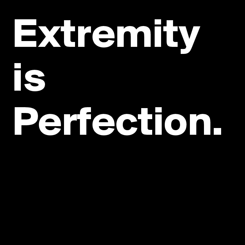 Extremity
is
Perfection.