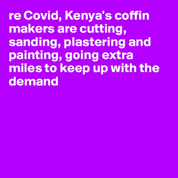 re Covid, Kenya's coffin makers are cutting, sanding, plastering and painting, going extra miles to keep up with the demand





