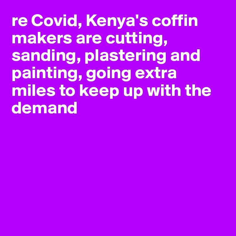 re Covid, Kenya's coffin makers are cutting, sanding, plastering and painting, going extra miles to keep up with the demand





