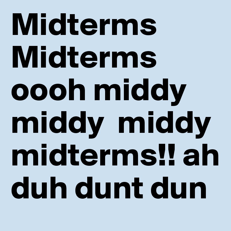 Midterms Midterms oooh middy middy  middy midterms!! ah duh dunt dun