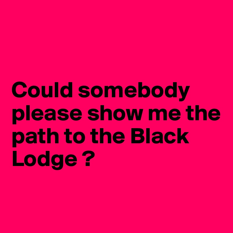 


Could somebody please show me the path to the Black Lodge ?

