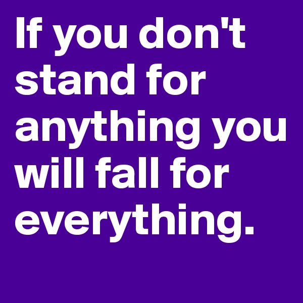 If you don't stand for anything you will fall for everything. 