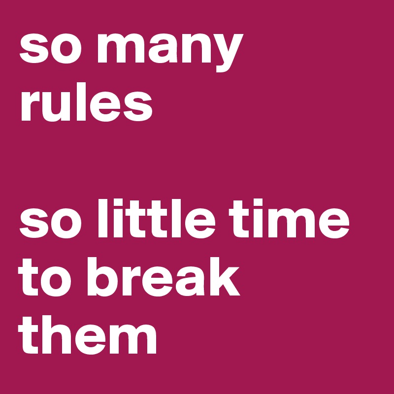 so many rules 

so little time to break them