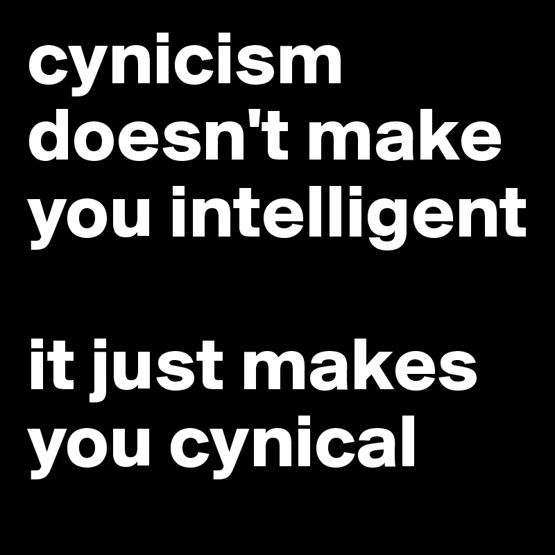 cynicism doesn't make you intelligent

it just makes you cynical