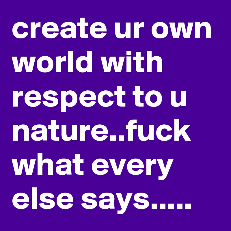 create ur own world with respect to u nature..fuck what every else says.....