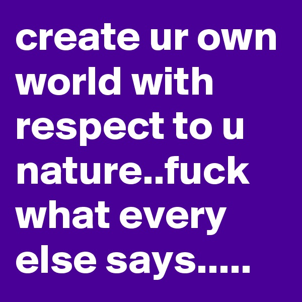 create ur own world with respect to u nature..fuck what every else says.....