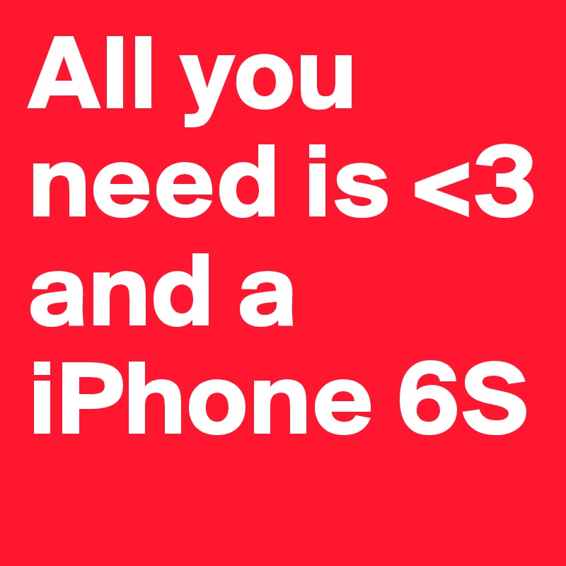 All you need is <3
and a iPhone 6S