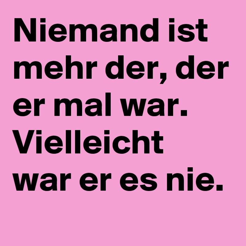 Niemand ist mehr der, der er mal war. Vielleicht war er es nie.