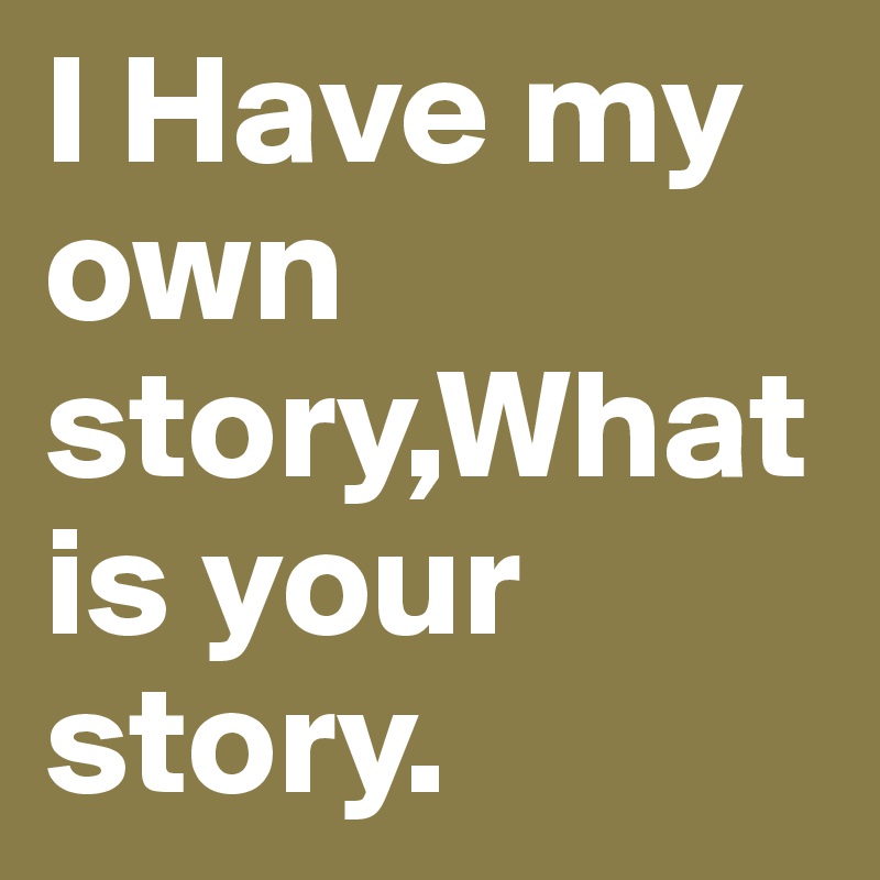 I Have my own story,What is your story.